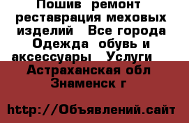 Пошив, ремонт, реставрация меховых изделий - Все города Одежда, обувь и аксессуары » Услуги   . Астраханская обл.,Знаменск г.